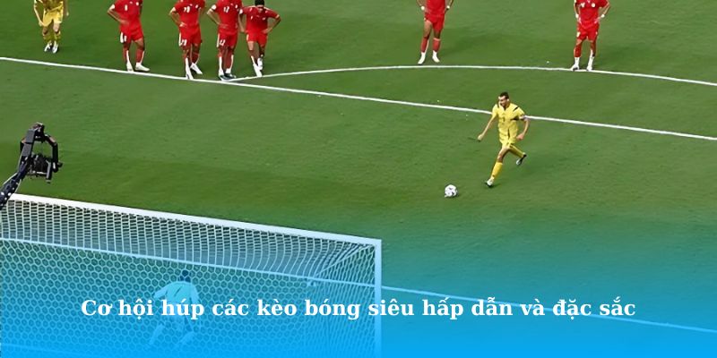 Cơ hội húp các kèo bóng siêu hấp dẫn và đặc sắc